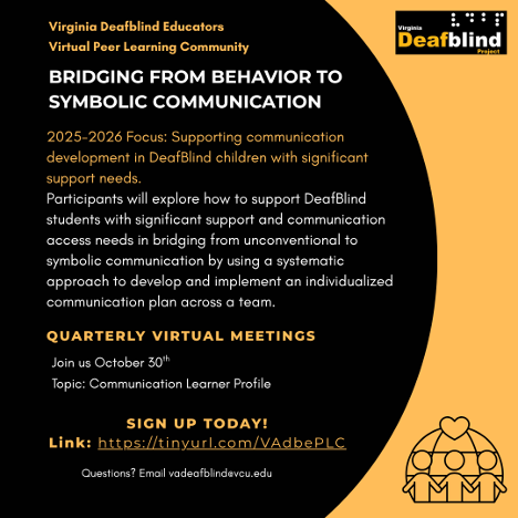 Flyer with the Virginia Deafblind Logo at the top. The logo has the project name and the Braille letters VDBP. Flyer text: Virginia Deafblind Educators Virtual Peer Learning Community Bridging from Behavior to Symbolic Communication 2025-2026 Focus: Supporting communication development in DeafBlind children with significant support needs. Participants will explore how to support DeafBlind st